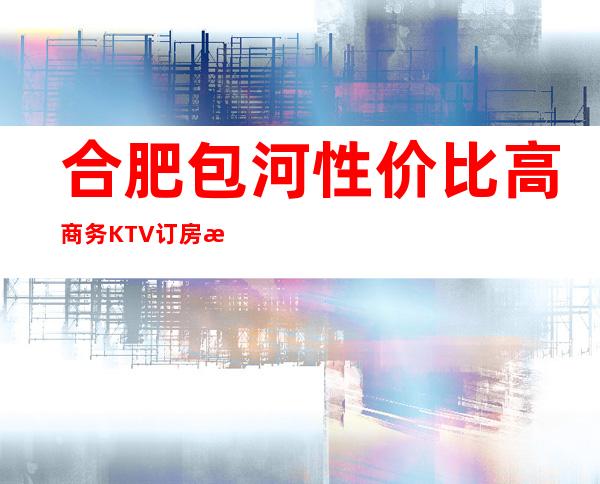 合肥包河性价比高商务KTV订房有优惠吗 – 合肥包河商务KTV