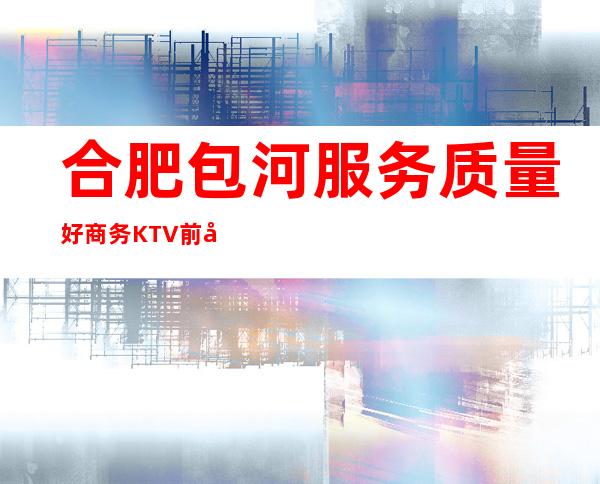 合肥包河服务质量好商务KTV前台订包厢电话 – 合肥包河商务KTV