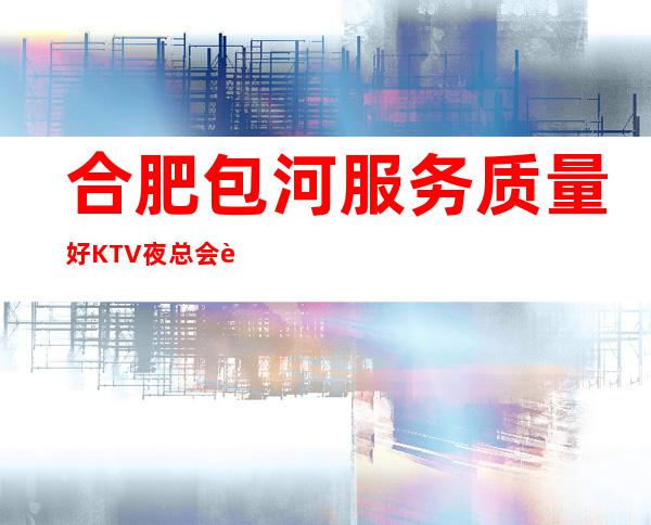 合肥包河服务质量好KTV夜总会订房有优惠吗 – 合肥包河商务KTV