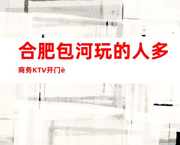 合肥包河玩的人多商务KTV开门营业了吗 – 合肥包河商务KTV