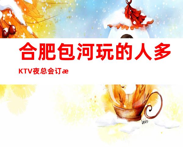 合肥包河玩的人多KTV夜总会订房电话是多少 – 合肥包河商务KTV