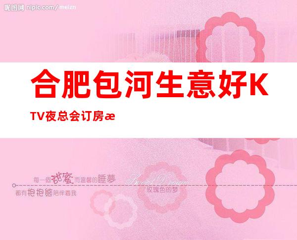 合肥包河生意好KTV夜总会订房有优惠吗 – 合肥包河商务KTV