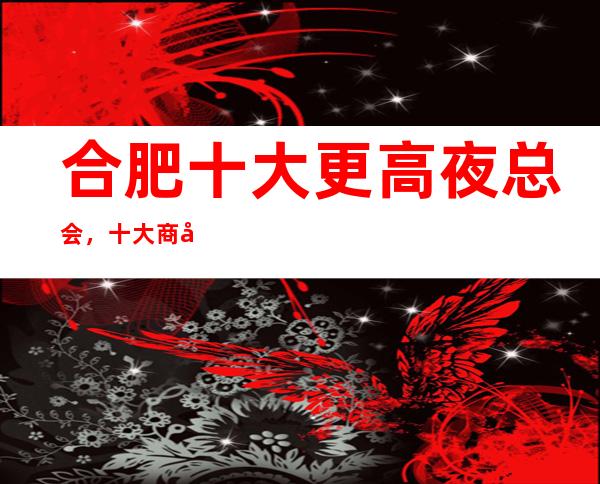 合肥十大更高夜总会，十大商务KTV预订攻略大全