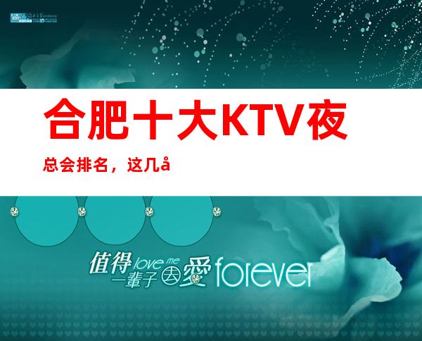 合肥十大KTV夜总会排名，这几家商务会所值得一去