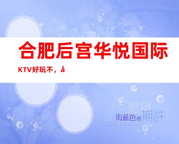 合肥后宫华悦国际KTV好玩不，后宫国际KTV公主服务费多少。