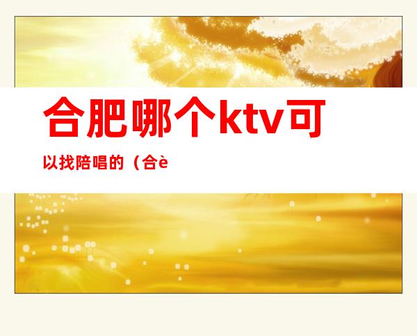 合肥哪个ktv可以找陪唱的（合肥陪酒KTV）