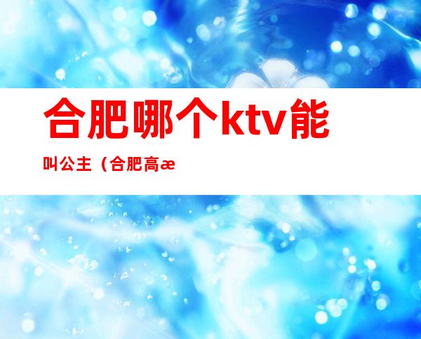 合肥哪个ktv能叫公主（合肥高档ktv招聘公主）