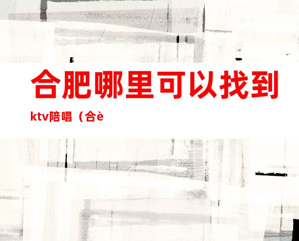 合肥哪里可以找到ktv陪唱（合肥陪酒KTV）