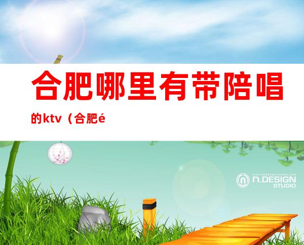 合肥哪里有带陪唱的ktv（合肥酒吧有陪酒吗）