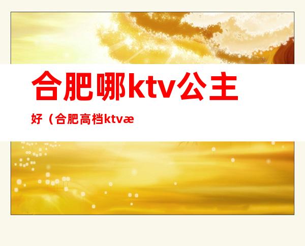 合肥哪ktv公主好（合肥高档ktv招聘公主）