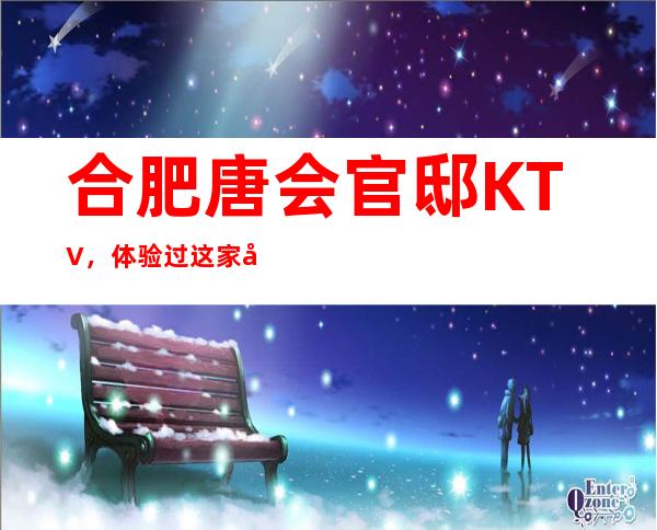 合肥唐会官邸KTV，体验过这家店让人流连忘返