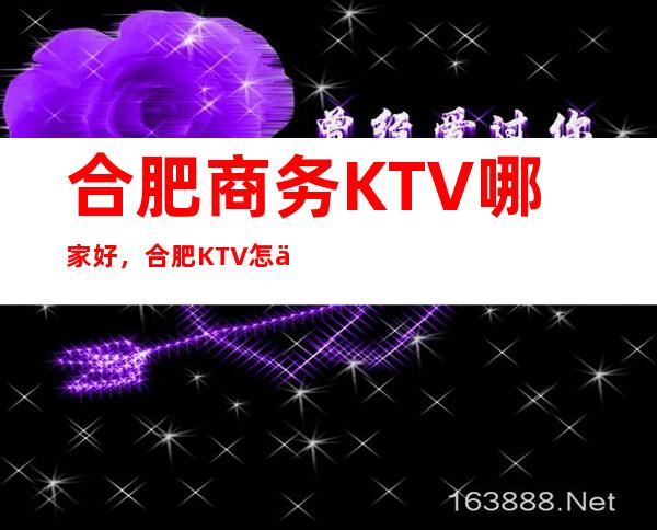 合肥商务KTV哪家好，合肥KTV怎么消费，包厢酒水详情。