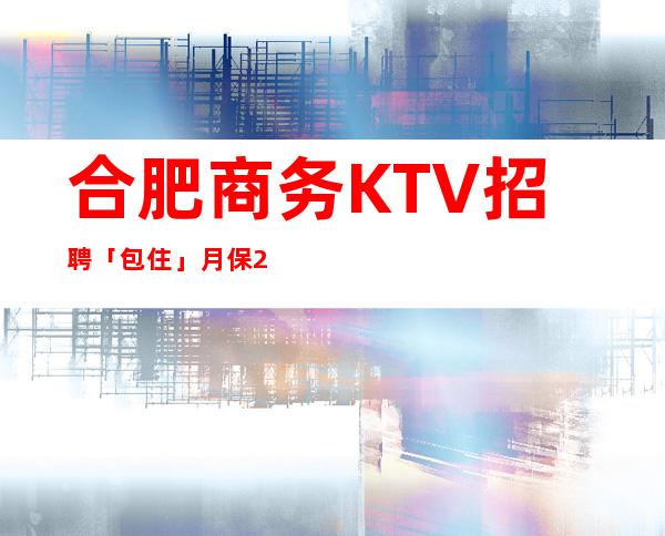 合肥商务KTV招聘「包住」月保28个班-服务员10起