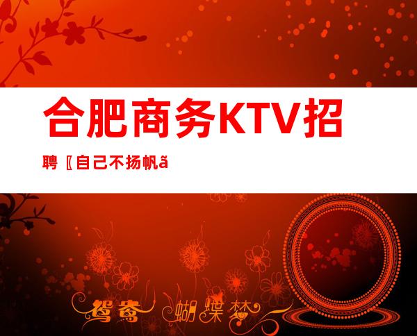 合肥商务KTV招聘〖自己不扬帆〗没人帮你启航