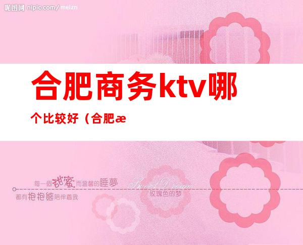 合肥商务ktv哪个比较好（合肥最好的商务ktv）