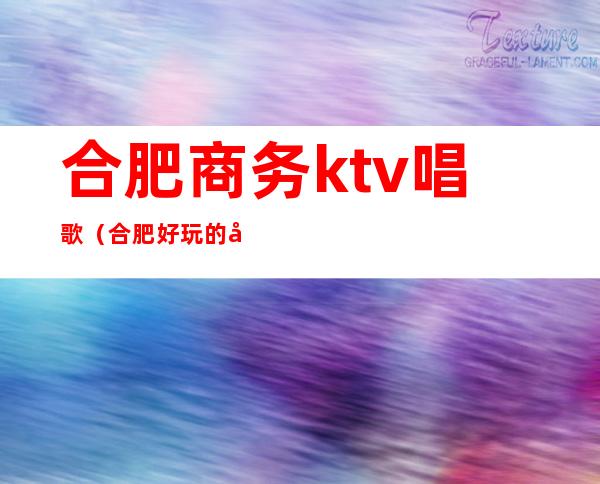 合肥商务ktv唱歌（合肥好玩的商务KTV）