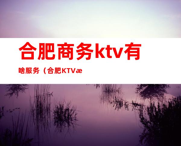 合肥商务ktv有啥服务（合肥KTV服务员）