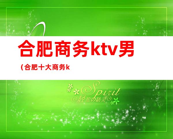 合肥商务ktv男（合肥十大商务ktv）