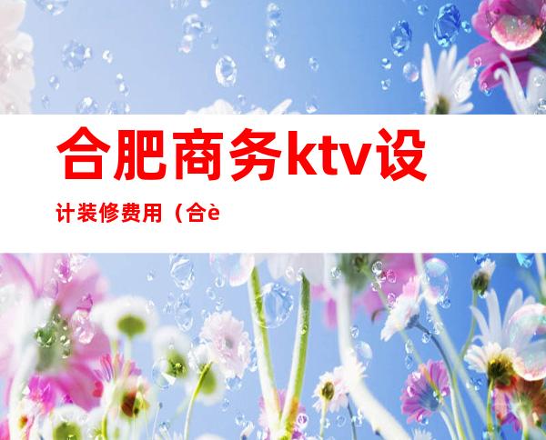 合肥商务ktv设计装修费用（合肥商务ktv预订电话）