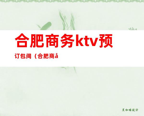 合肥商务ktv预订包间（合肥商务KTV预订）