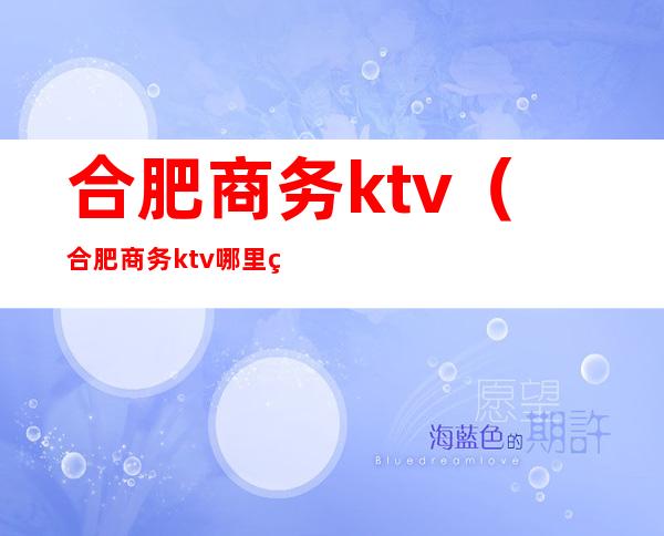 合肥商务ktv（合肥商务ktv哪里生意好）