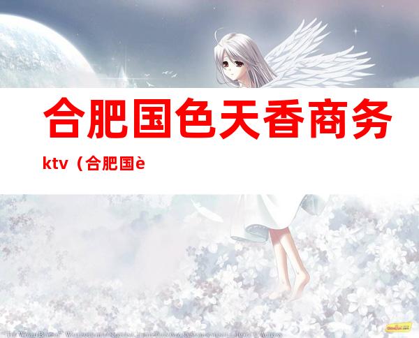 合肥国色天香商务ktv（合肥国色天乡有什么服务）