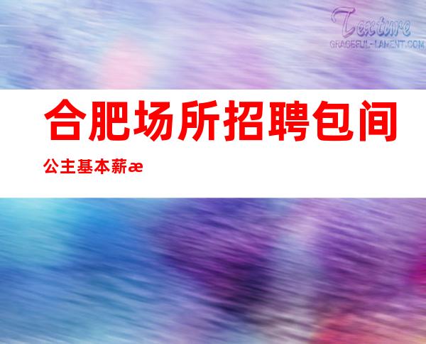 合肥场所招聘 包间公主 基本薪水10元