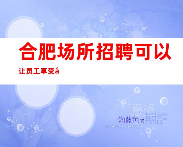 合肥场所招聘可以让员工享受到的福利有哪些？