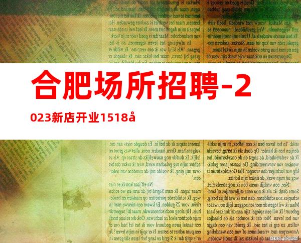 合肥场所招聘-2023新店开业15+18场起步 月收入稳定