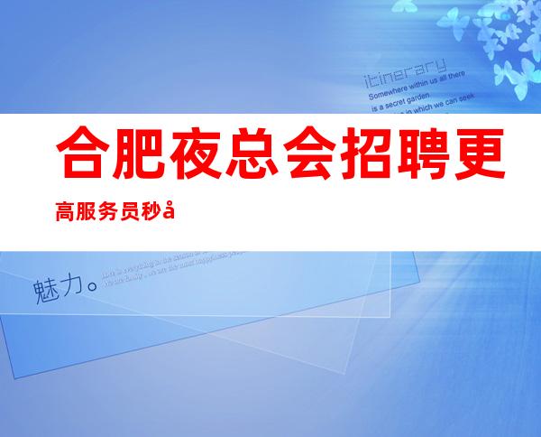 合肥夜总会招聘更高服务员秒变白富美-富有才能让美丽的你终生美丽