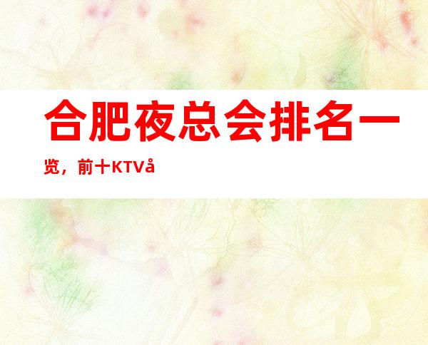 合肥夜总会排名一览，前十KTV值得去玩的夜