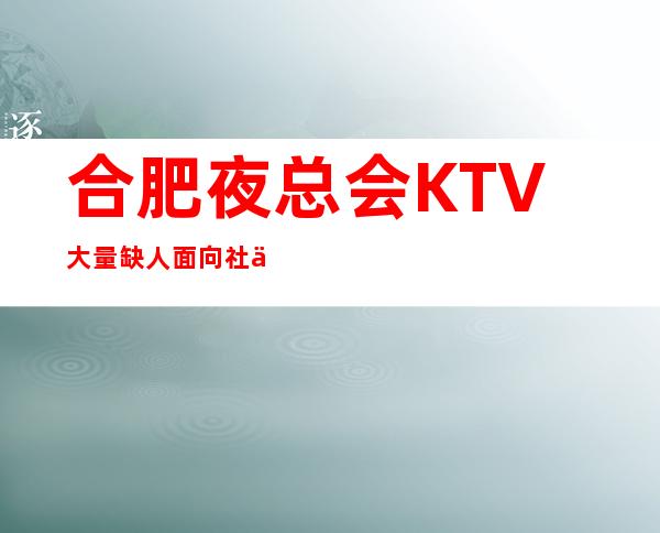 合肥夜总会KTV大量缺人面向社会招聘员工， 【工资一千五】起步