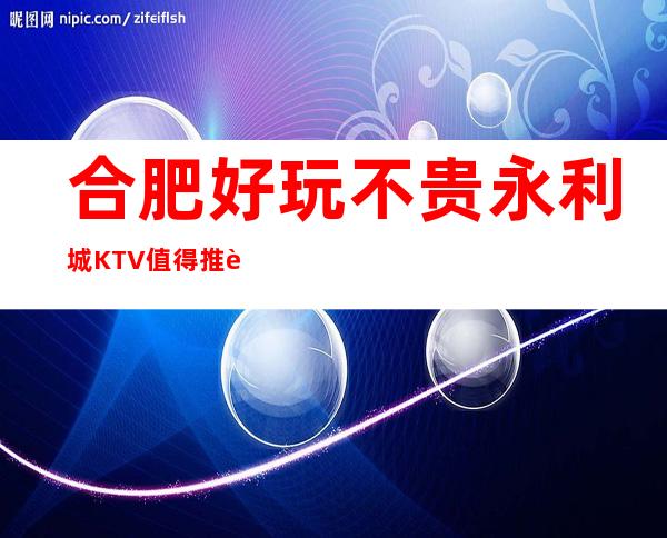 合肥好玩不贵永利城KTV值得推荐，档次高酒水便宜。