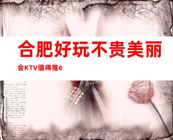 合肥好玩不贵美丽会KTV值得推荐，档次高酒水便宜。