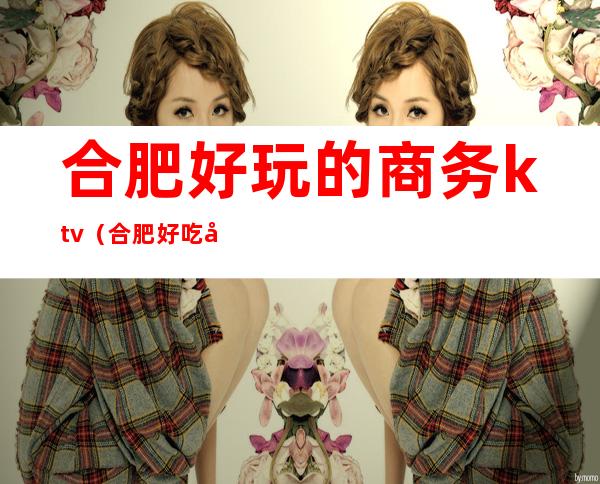 合肥好玩的商务ktv（合肥好吃好玩）