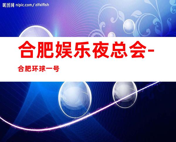 合肥娱乐夜总会-合肥环球一号KTV消费价格怎么样?