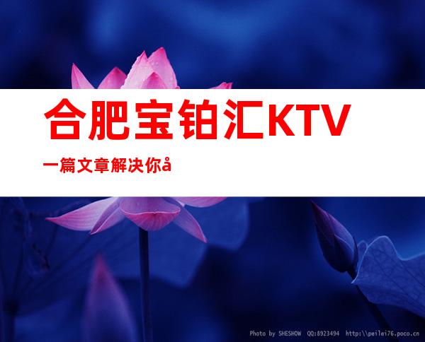 合肥宝铂汇KTV一篇文章解决你平平无奇的夜晚