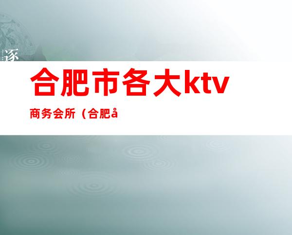 合肥市各大ktv商务会所（合肥十大商务ktv）