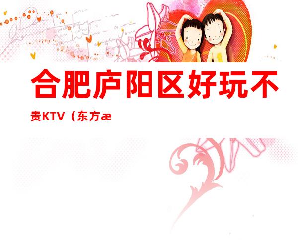 合肥庐阳区好玩不贵KTV（东方汇夜总会）性价比高。