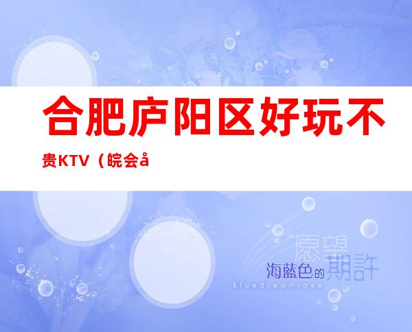 合肥庐阳区好玩不贵KTV（皖会尊享夜总会）性价比高。