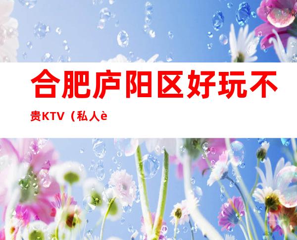 合肥庐阳区好玩不贵KTV（私人订制夜总会）性价比高。