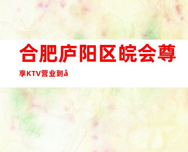 合肥庐阳区皖会尊享KTV营业到几点，皖会尊享KTV乱不乱的？