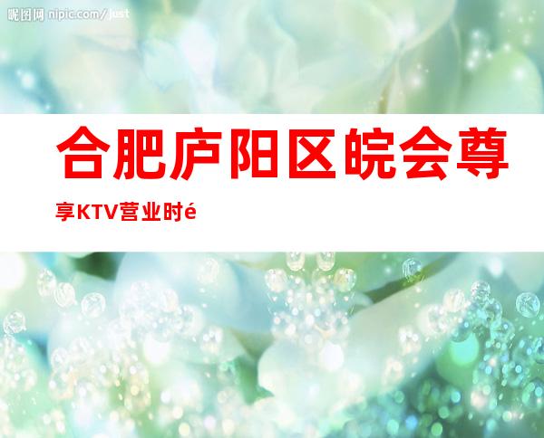 合肥庐阳区皖会尊享KTV营业时间，酒水包厢价格消费表。