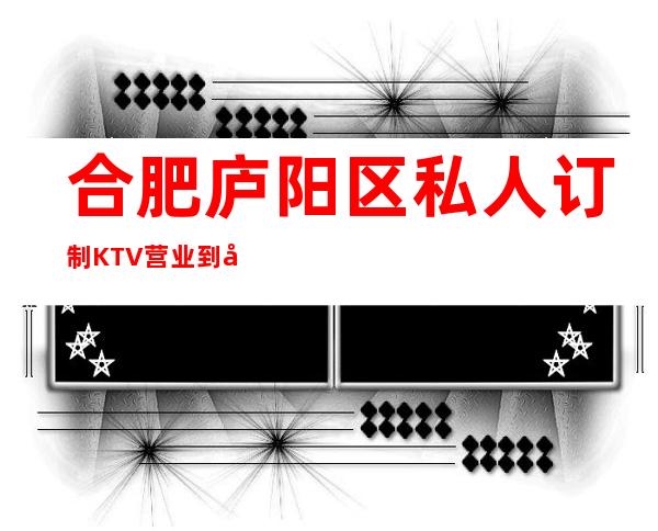 合肥庐阳区私人订制KTV营业到几点，私人订制KTV乱不乱的？