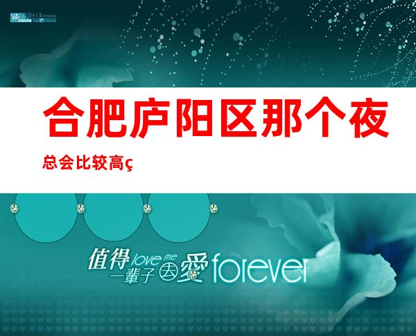 合肥庐阳区那个夜总会比较高端好玩？我为您推荐这五家 – 合肥庐阳商务KTV