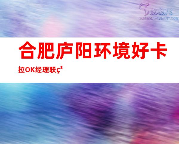 合肥庐阳环境好卡拉OK经理联系方式是多少 – 合肥庐阳商务KTV