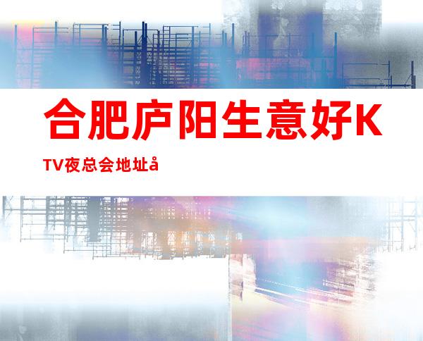 合肥庐阳生意好KTV夜总会地址在哪里 – 合肥庐阳商务KTV