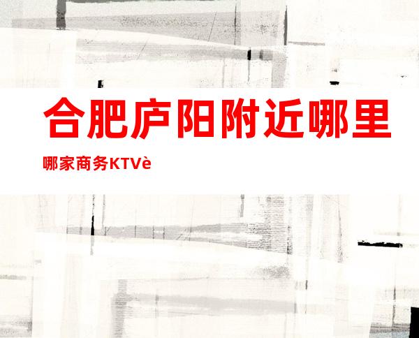 合肥庐阳附近哪里哪家商务KTV订房电话是多少 – 合肥庐阳商务KTV