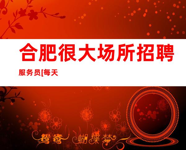 合肥很大场所招聘服务员[每天缺人形象无要求]更高