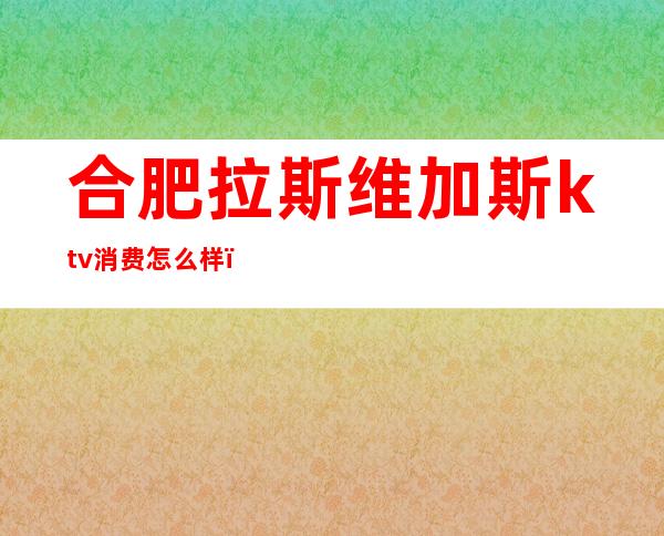 合肥拉斯维加斯ktv消费怎么样（）